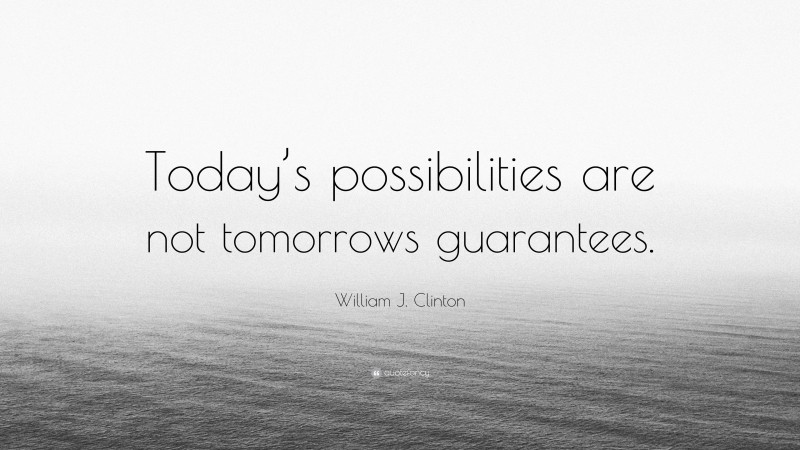 William J. Clinton Quote: “Today’s possibilities are not tomorrows guarantees.”