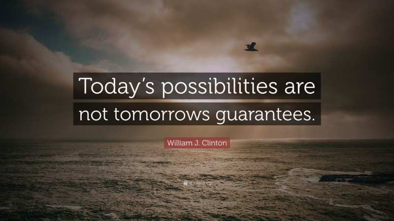 William J. Clinton Quote: “Today’s possibilities are not tomorrows guarantees.”