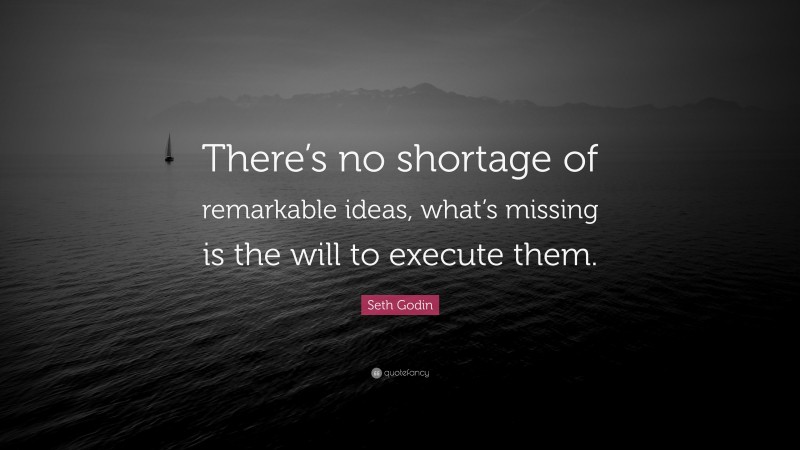 Seth Godin Quote: “There’s no shortage of remarkable ideas, what’s missing is the will to execute them.”