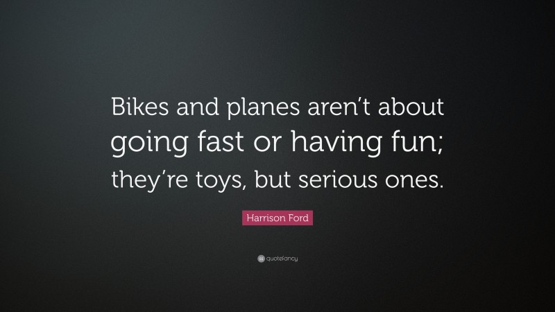 Harrison Ford Quote: “Bikes and planes aren’t about going fast or having fun; they’re toys, but serious ones.”