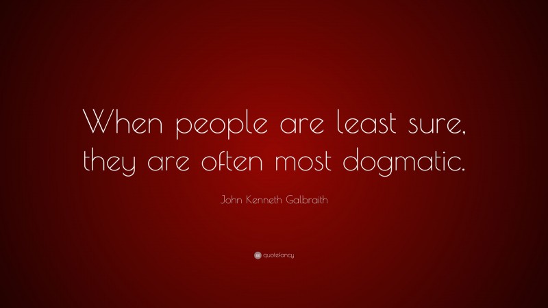 John Kenneth Galbraith Quote: “When people are least sure, they are often most dogmatic.”