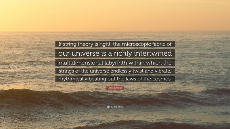 Brian Greene Quote: “If string theory is right, the microscopic fabric of our universe is a richly intertwined multidimensional labyrinth within which the strings of the universe endlessly twist and vibrate, rhythmically beating out the laws of the cosmos.”