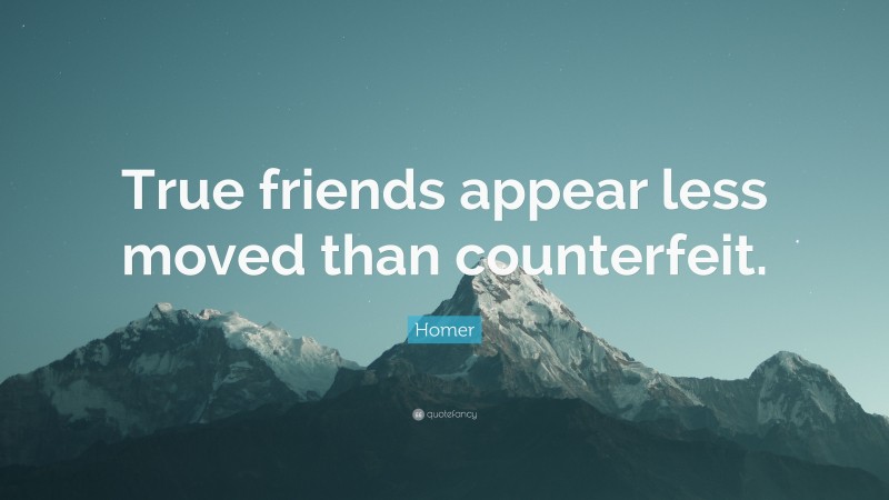 Homer Quote: “True friends appear less moved than counterfeit.”