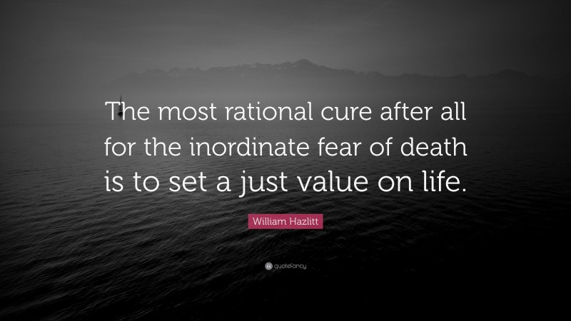 William Hazlitt Quote: “The most rational cure after all for the inordinate fear of death is to set a just value on life.”