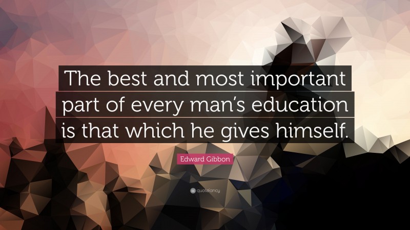 Edward Gibbon Quote: “The best and most important part of every man’s education is that which he gives himself.”