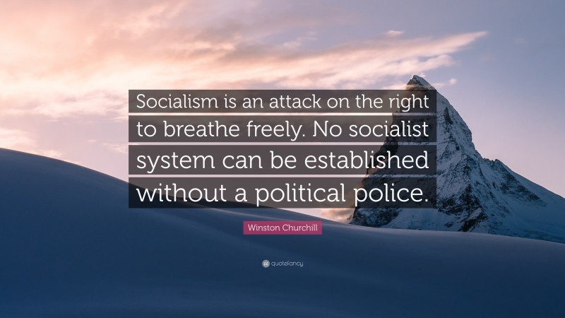 Winston Churchill Quote: “Socialism is an attack on the right to breathe freely. No socialist system can be established without a political police.”