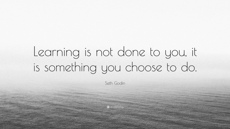 Seth Godin Quote: “Learning is not done to you, it is something you choose to do.”