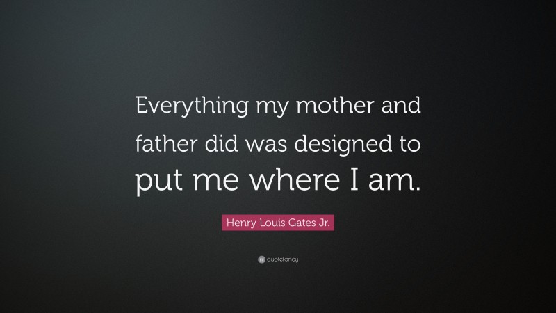 Henry Louis Gates Jr. Quote: “Everything my mother and father did was designed to put me where I am.”