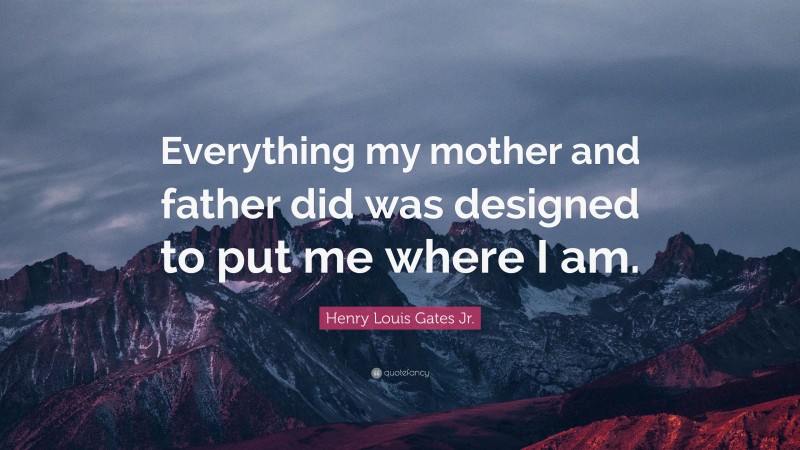 Henry Louis Gates Jr. Quote: “Everything my mother and father did was designed to put me where I am.”