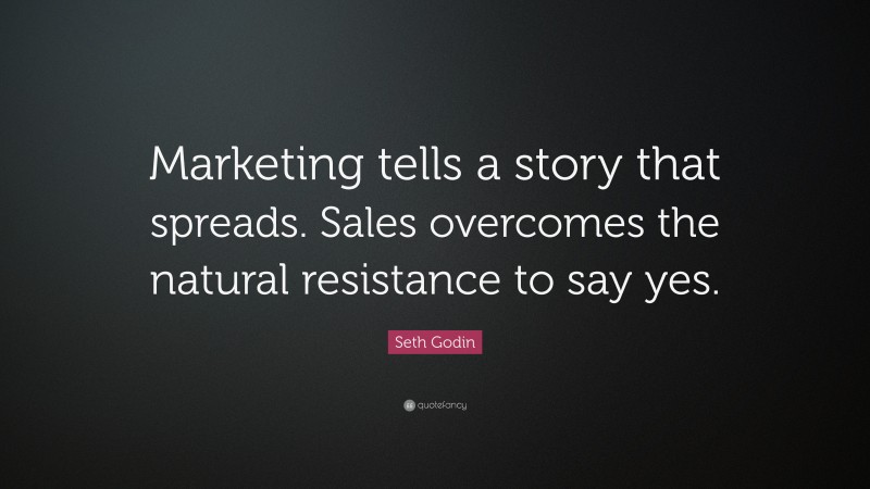 Seth Godin Quote: “Marketing tells a story that spreads. Sales overcomes the natural resistance to say yes.”