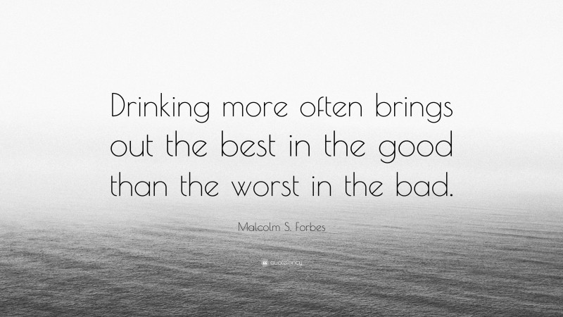 Malcolm S. Forbes Quote: “Drinking more often brings out the best in the good than the worst in the bad.”