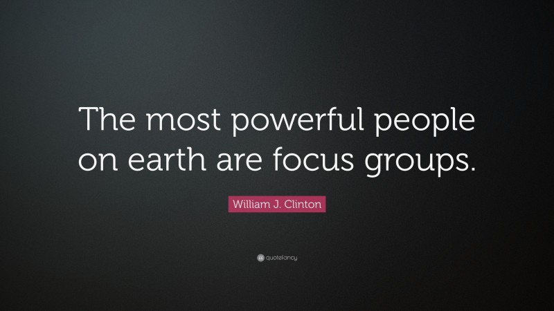 William J. Clinton Quote: “The most powerful people on earth are focus groups.”