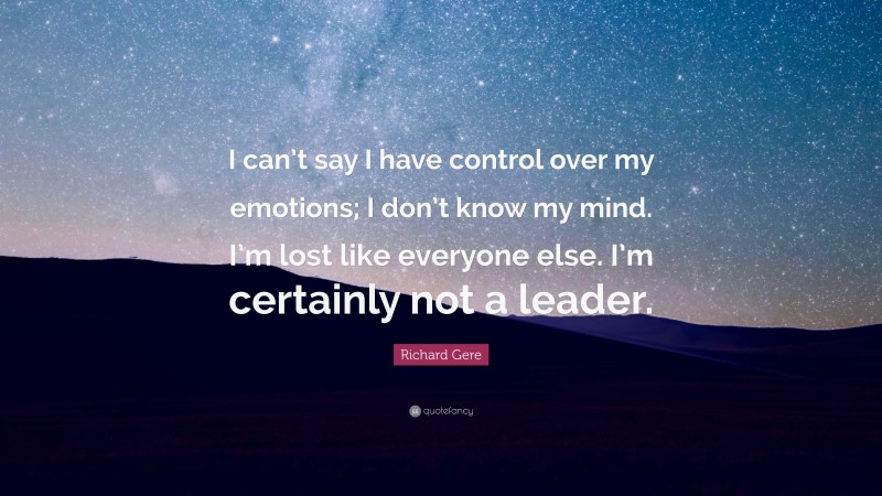 Richard Gere Quote: “I can’t say I have control over my emotions; I don’t know my mind. I’m lost like everyone else. I’m certainly not a leader.”
