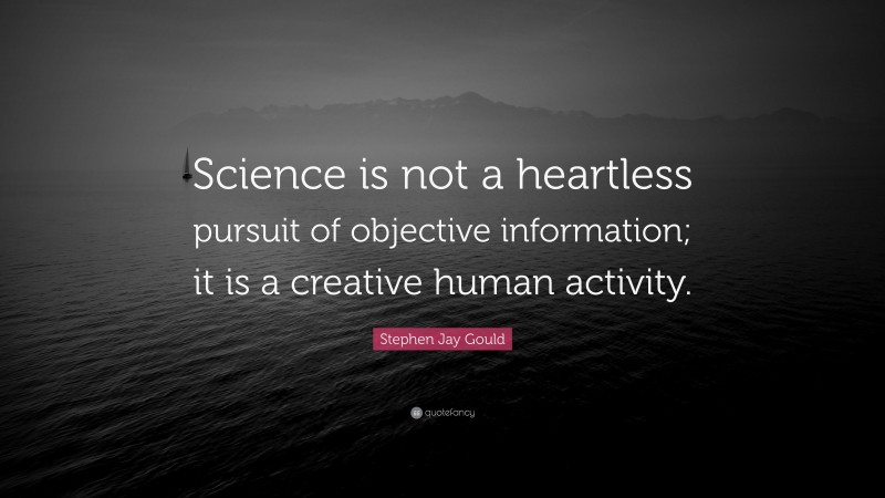 Stephen Jay Gould Quote: “Science is not a heartless pursuit of objective information; it is a creative human activity.”