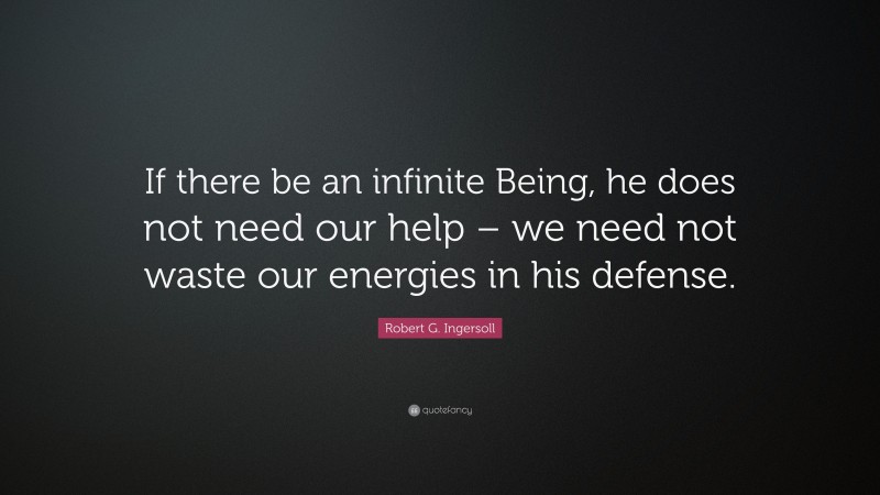 Robert G. Ingersoll Quote: “If there be an infinite Being, he does not need our help – we need not waste our energies in his defense.”