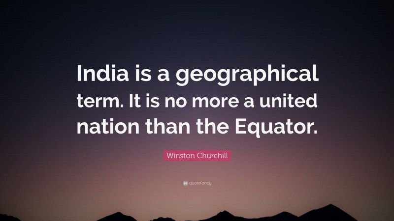 Winston Churchill Quote: “India is a geographical term. It is no more a united nation than the Equator.”