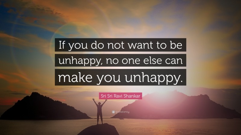 Sri Sri Ravi Shankar Quote: “If you do not want to be unhappy, no one else can make you unhappy.”