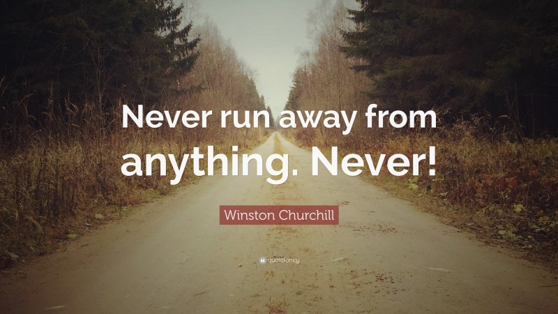 Winston Churchill Quote: “Never run away from anything. Never!”