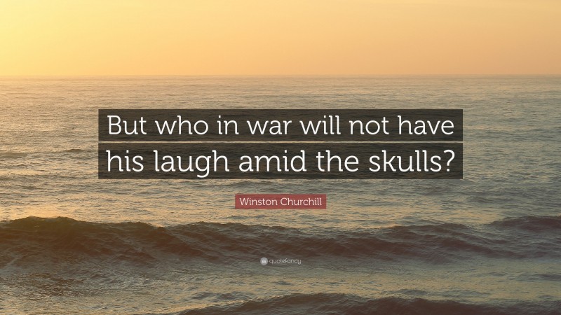 Winston Churchill Quote: “But who in war will not have his laugh amid the skulls?”