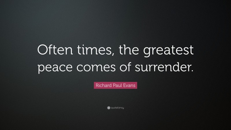 Richard Paul Evans Quote: “Often times, the greatest peace comes of surrender.”