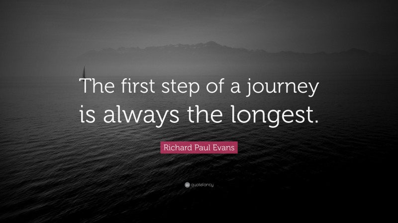 Richard Paul Evans Quote: “The first step of a journey is always the longest.”