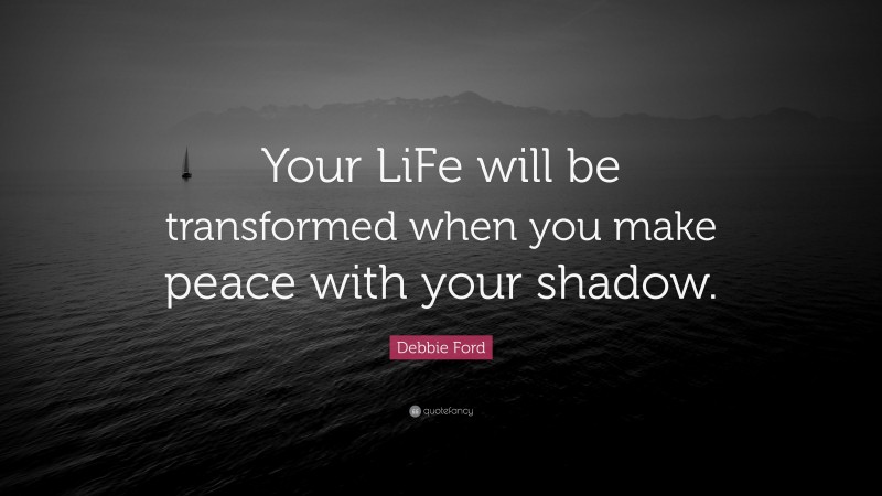 Debbie Ford Quote: “Your LiFe will be transformed when you make peace with your shadow.”