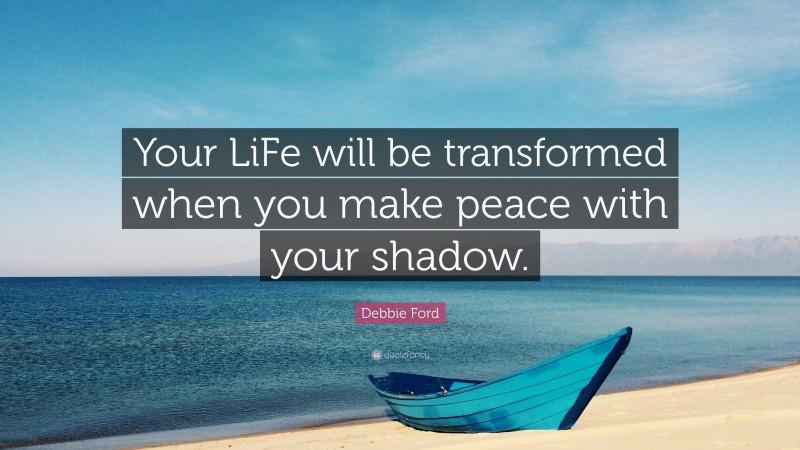 Debbie Ford Quote: “Your LiFe will be transformed when you make peace with your shadow.”