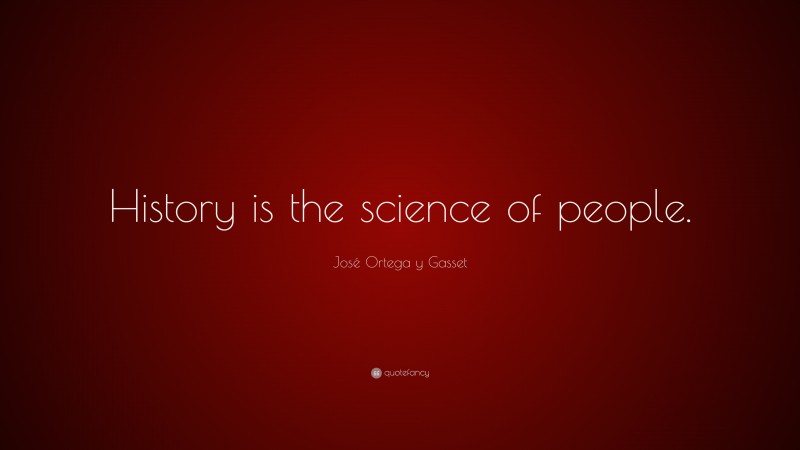 José Ortega y Gasset Quote: “History is the science of people.”