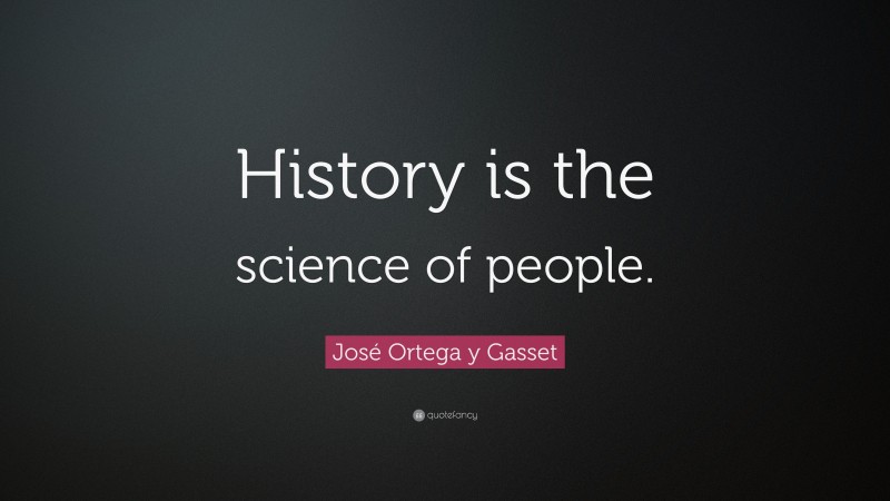 José Ortega y Gasset Quote: “History is the science of people.”