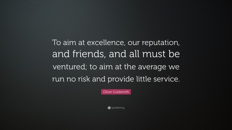 Oliver Goldsmith Quote: “To aim at excellence, our reputation, and friends, and all must be ventured; to aim at the average we run no risk and provide little service.”