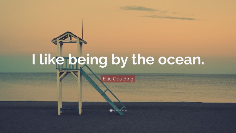 Ellie Goulding Quote: “I like being by the ocean.”