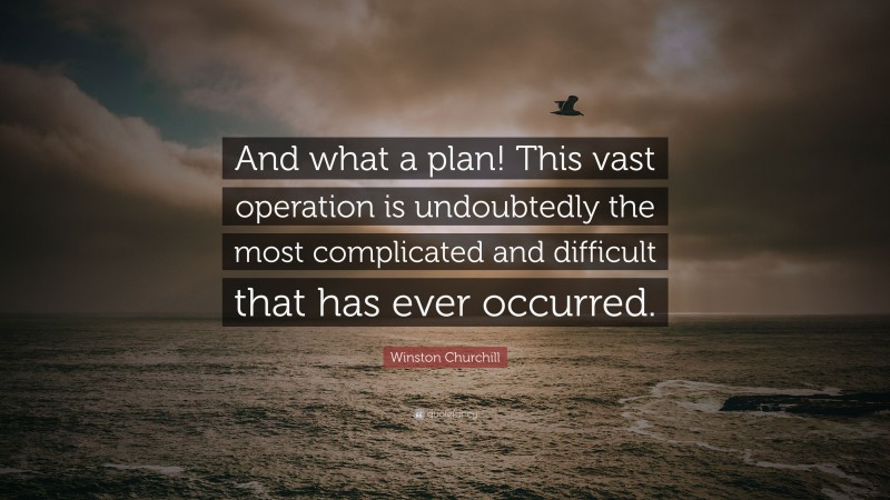 Winston Churchill Quote: “And what a plan! This vast operation is undoubtedly the most complicated and difficult that has ever occurred.”