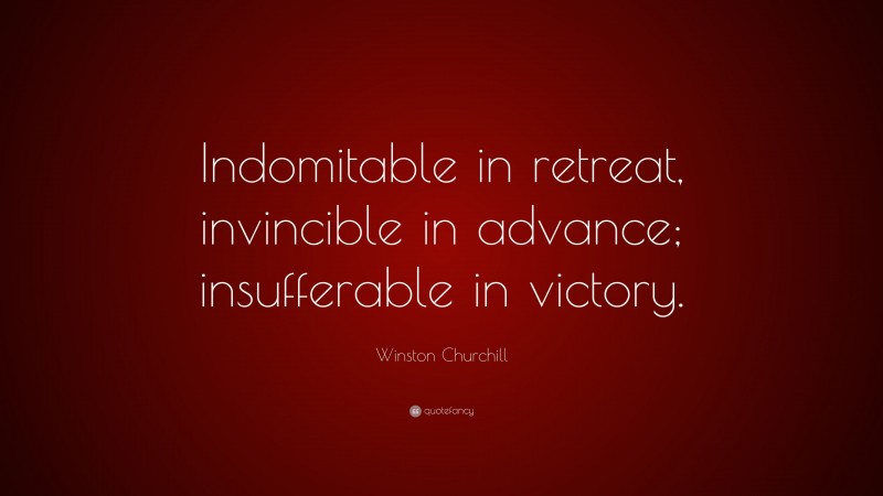 Winston Churchill Quote: “Indomitable in retreat, invincible in advance; insufferable in victory.”