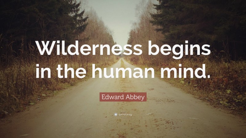 Edward Abbey Quote: “Wilderness begins in the human mind.”