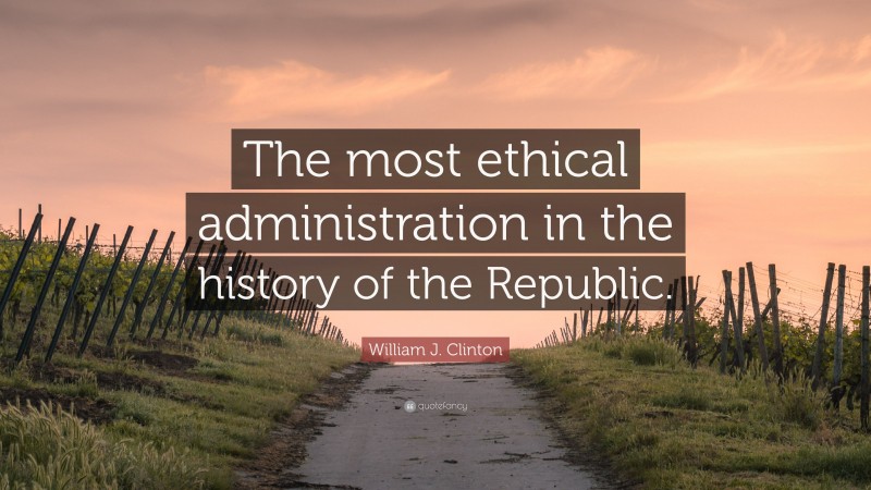 William J. Clinton Quote: “The most ethical administration in the history of the Republic.”