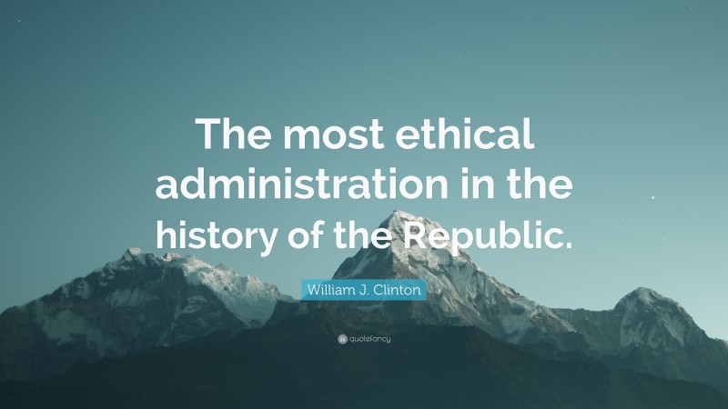 William J. Clinton Quote: “The most ethical administration in the history of the Republic.”