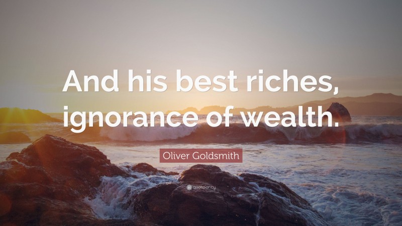 Oliver Goldsmith Quote: “And his best riches, ignorance of wealth.”