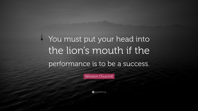 Winston Churchill Quote: “You must put your head into the lion’s mouth if the performance is to be a success.”