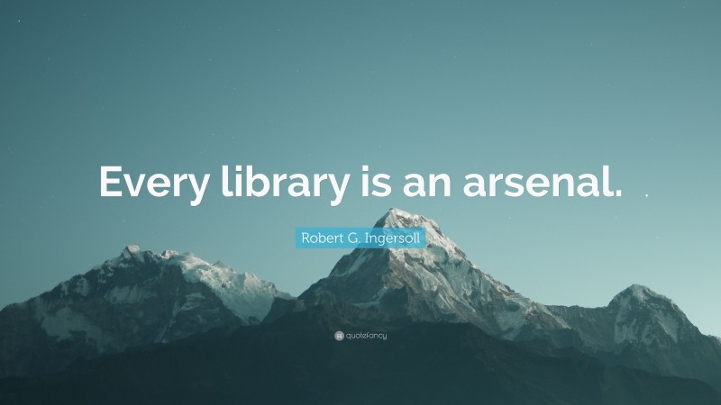 Robert G. Ingersoll Quote: “Every library is an arsenal.”