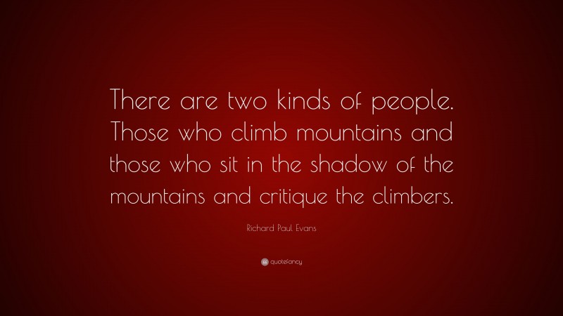 Richard Paul Evans Quote: “There are two kinds of people. Those who climb mountains and those who sit in the shadow of the mountains and critique the climbers.”