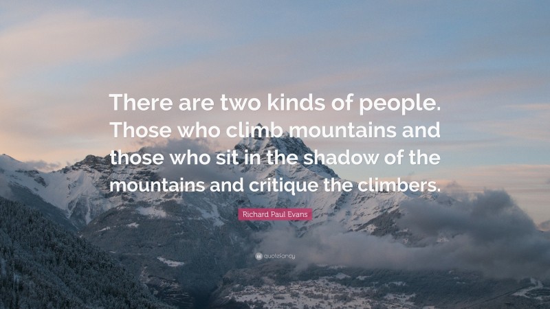 Richard Paul Evans Quote: “There are two kinds of people. Those who climb mountains and those who sit in the shadow of the mountains and critique the climbers.”