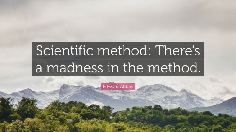 Edward Abbey Quote: “Scientific method: There’s a madness in the method.”
