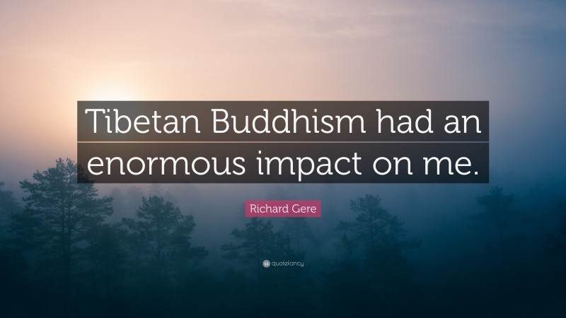Richard Gere Quote: “Tibetan Buddhism had an enormous impact on me.”