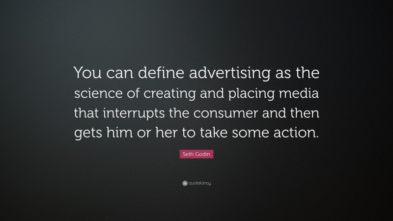 Seth Godin Quote: “You can define advertising as the science of creating and placing media that interrupts the consumer and then gets him or her to take some action.”