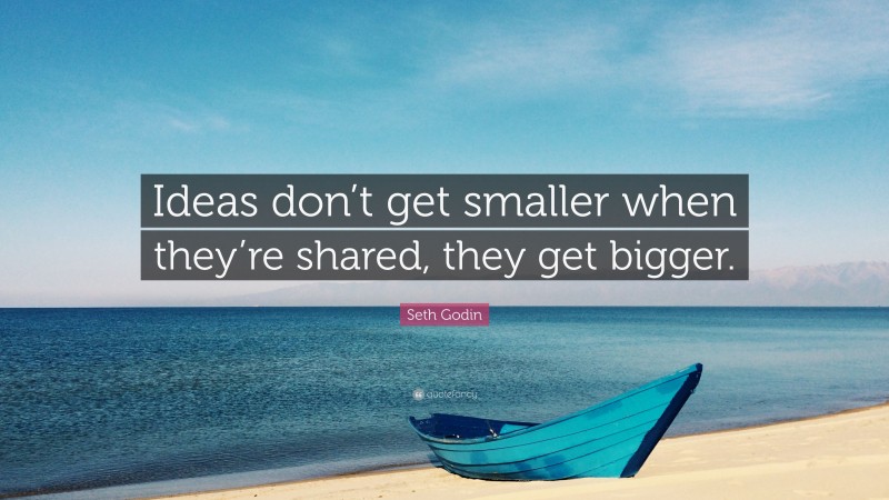 Seth Godin Quote: “Ideas don’t get smaller when they’re shared, they get bigger.”