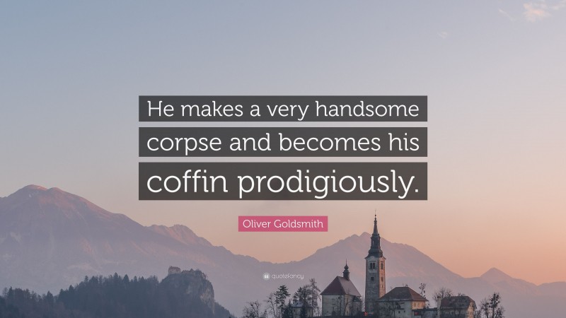 Oliver Goldsmith Quote: “He makes a very handsome corpse and becomes his coffin prodigiously.”