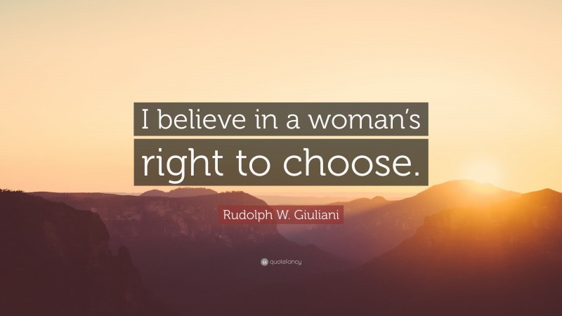 Rudolph W. Giuliani Quote: “I believe in a woman’s right to choose.”