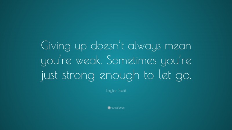 Taylor Swift Quote: “Giving up doesn’t always mean you’re weak. Sometimes you’re just strong enough to let go.”