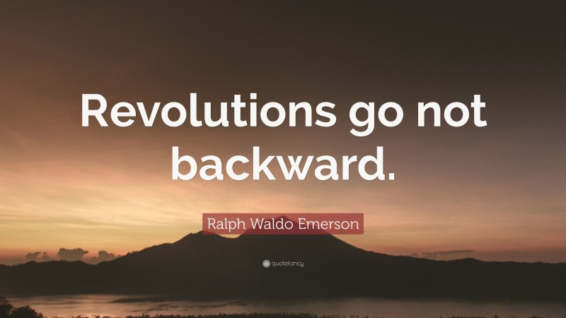 Ralph Waldo Emerson Quote: “Revolutions go not backward.”