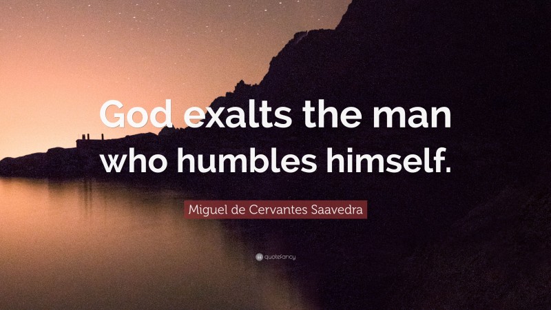 Miguel de Cervantes Saavedra Quote: “God exalts the man who humbles himself.”